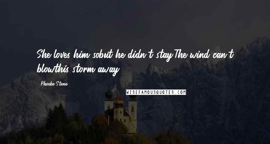 Phoebe Stone Quotes: She loves him sobut he didn't stay.The wind can't blowthis storm away.