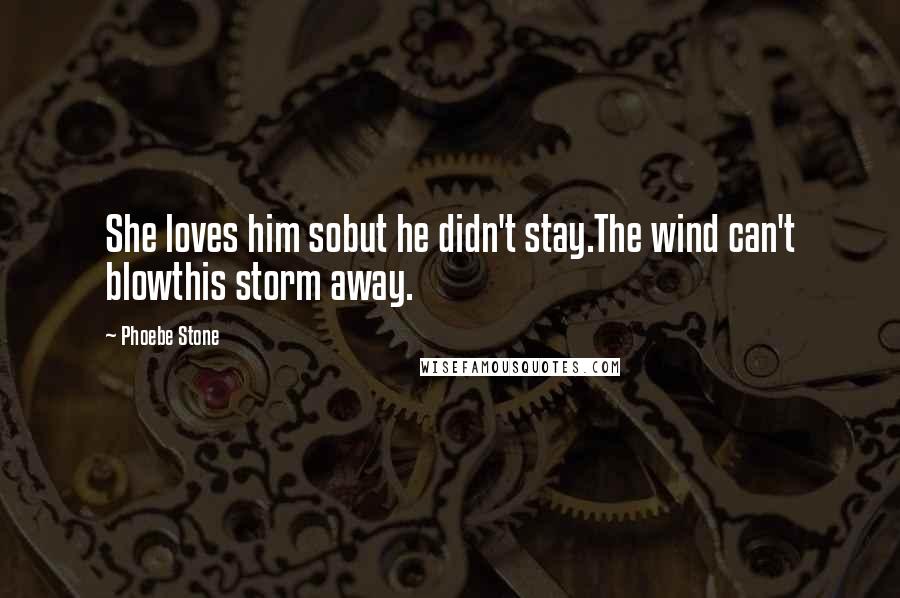 Phoebe Stone Quotes: She loves him sobut he didn't stay.The wind can't blowthis storm away.