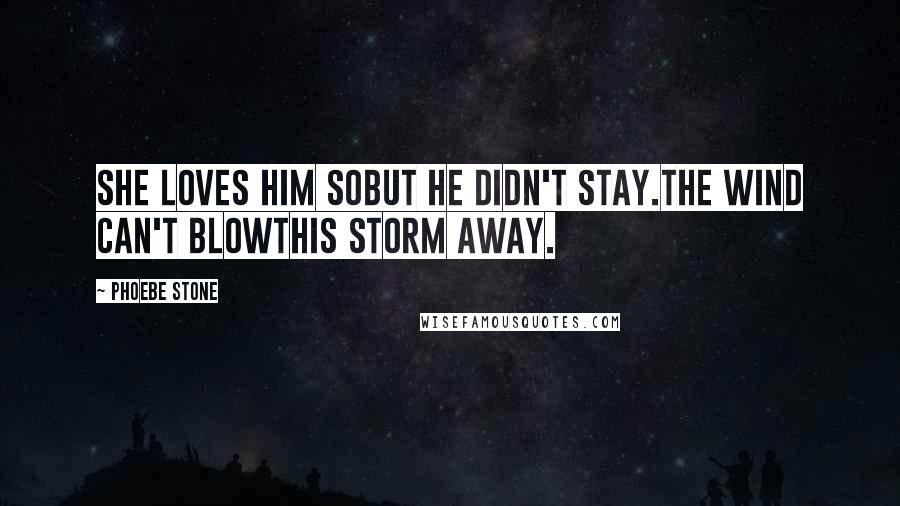 Phoebe Stone Quotes: She loves him sobut he didn't stay.The wind can't blowthis storm away.