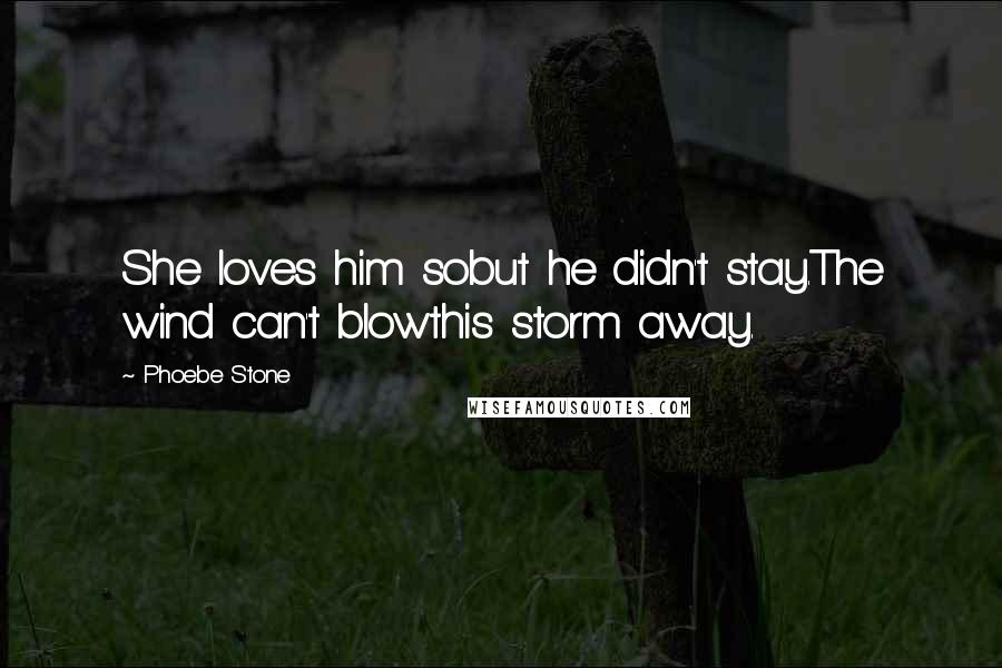 Phoebe Stone Quotes: She loves him sobut he didn't stay.The wind can't blowthis storm away.