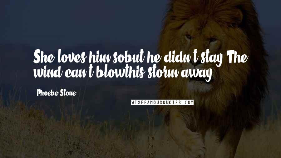 Phoebe Stone Quotes: She loves him sobut he didn't stay.The wind can't blowthis storm away.