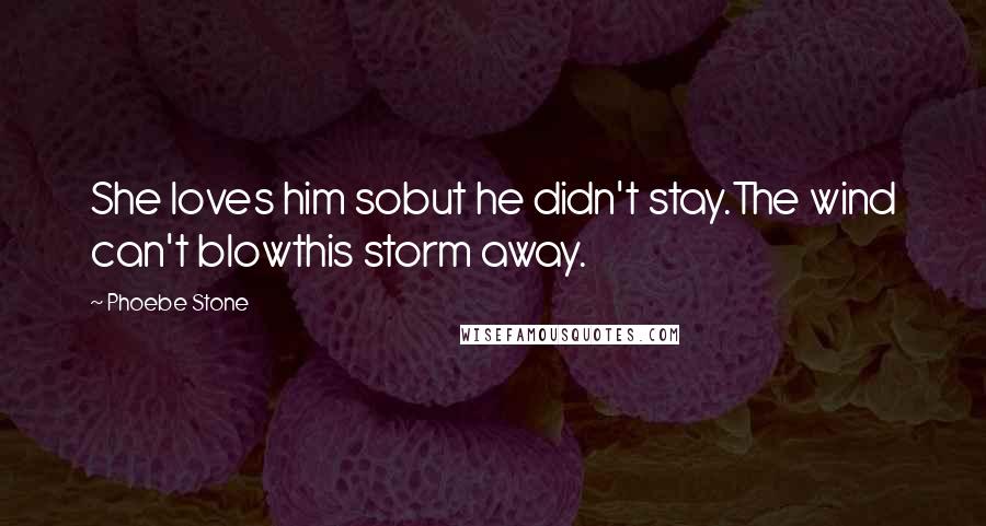 Phoebe Stone Quotes: She loves him sobut he didn't stay.The wind can't blowthis storm away.