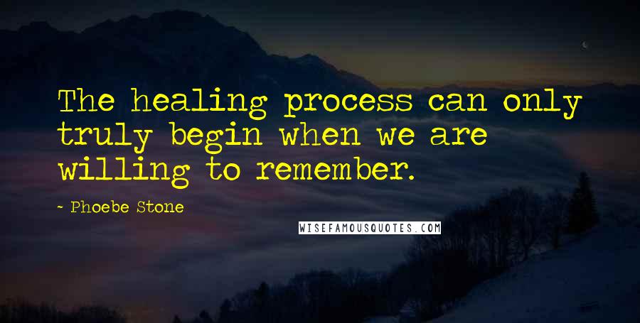 Phoebe Stone Quotes: The healing process can only truly begin when we are willing to remember.