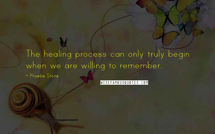 Phoebe Stone Quotes: The healing process can only truly begin when we are willing to remember.