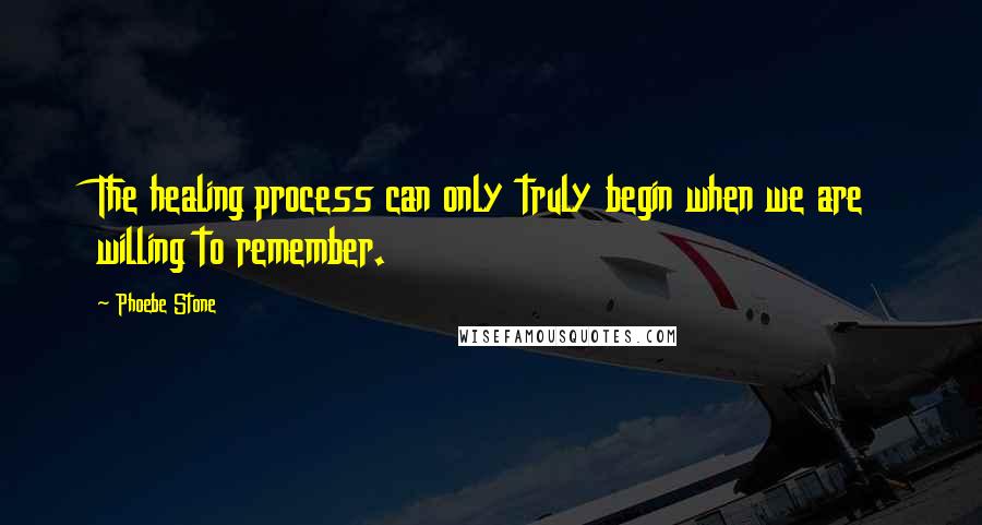 Phoebe Stone Quotes: The healing process can only truly begin when we are willing to remember.