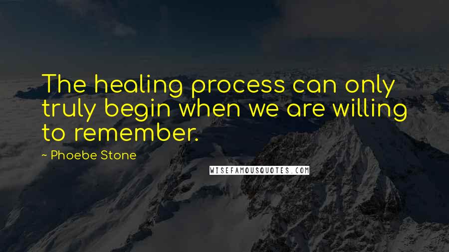 Phoebe Stone Quotes: The healing process can only truly begin when we are willing to remember.