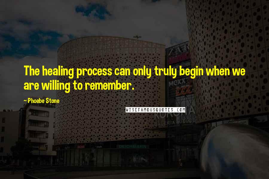 Phoebe Stone Quotes: The healing process can only truly begin when we are willing to remember.