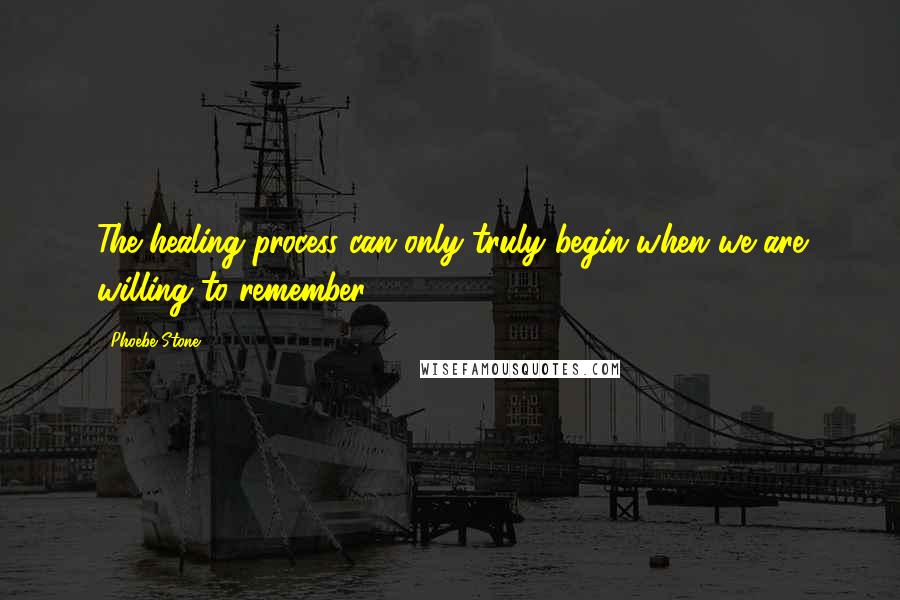Phoebe Stone Quotes: The healing process can only truly begin when we are willing to remember.