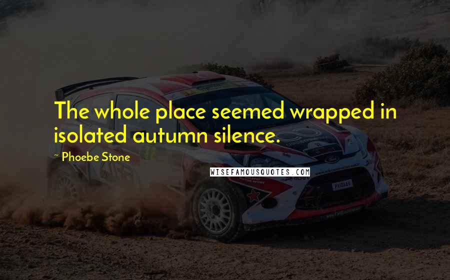 Phoebe Stone Quotes: The whole place seemed wrapped in isolated autumn silence.