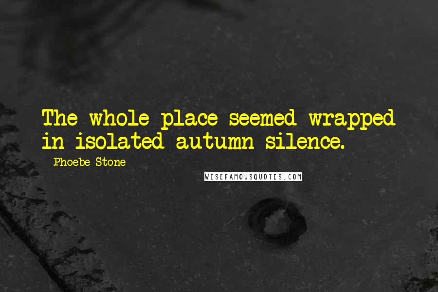 Phoebe Stone Quotes: The whole place seemed wrapped in isolated autumn silence.