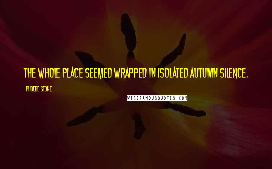 Phoebe Stone Quotes: The whole place seemed wrapped in isolated autumn silence.