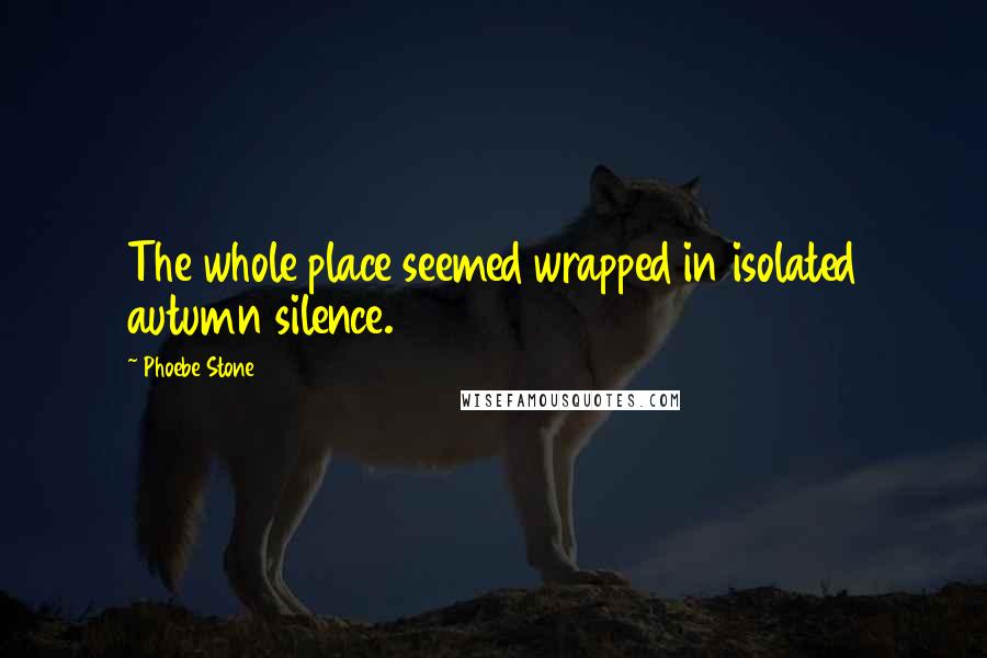 Phoebe Stone Quotes: The whole place seemed wrapped in isolated autumn silence.