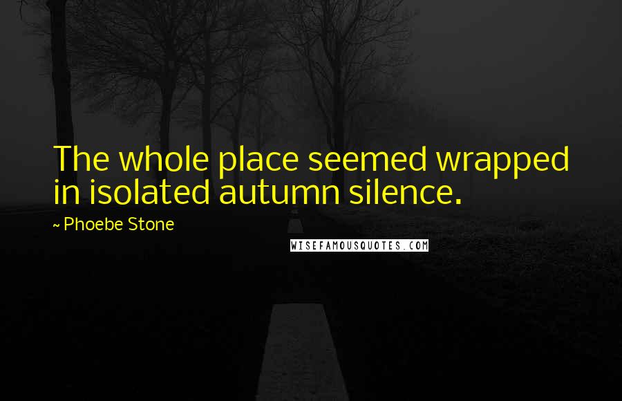 Phoebe Stone Quotes: The whole place seemed wrapped in isolated autumn silence.
