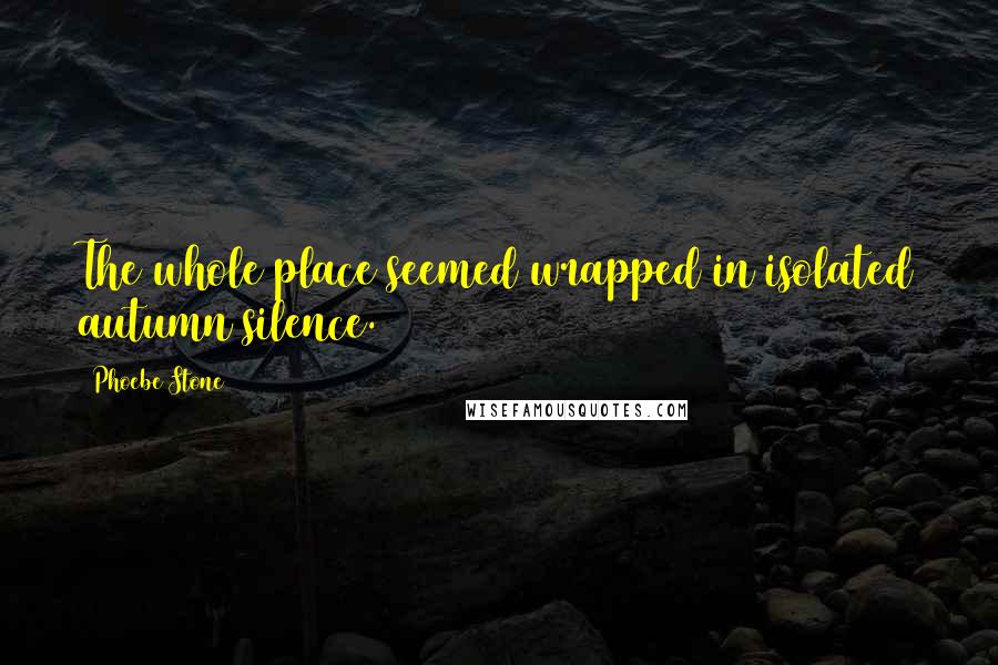 Phoebe Stone Quotes: The whole place seemed wrapped in isolated autumn silence.