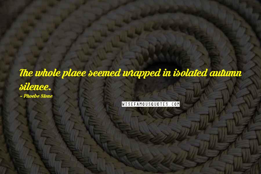 Phoebe Stone Quotes: The whole place seemed wrapped in isolated autumn silence.