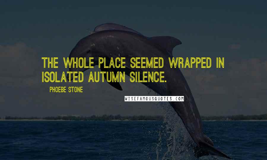 Phoebe Stone Quotes: The whole place seemed wrapped in isolated autumn silence.