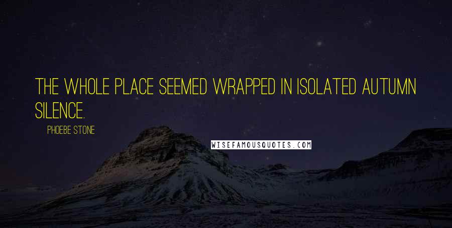 Phoebe Stone Quotes: The whole place seemed wrapped in isolated autumn silence.