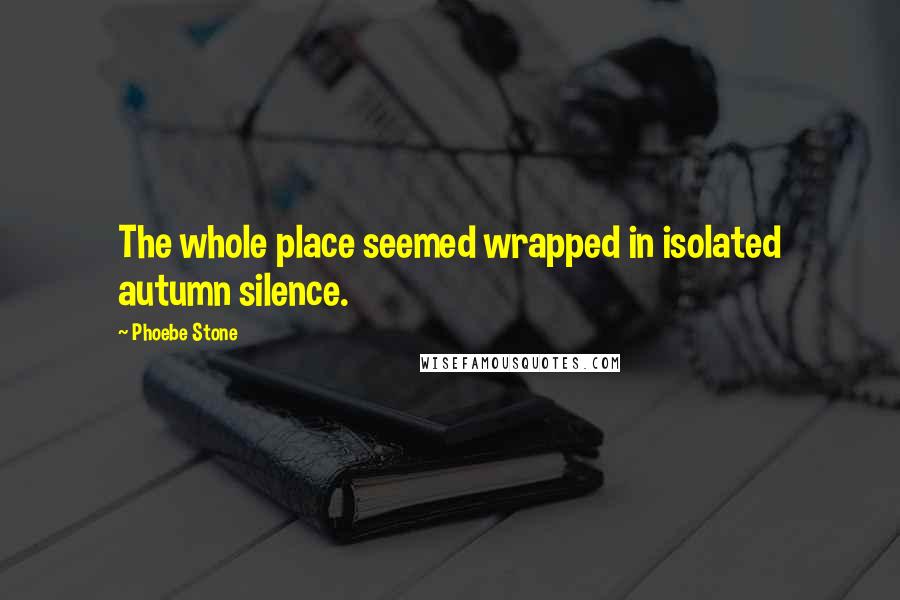 Phoebe Stone Quotes: The whole place seemed wrapped in isolated autumn silence.