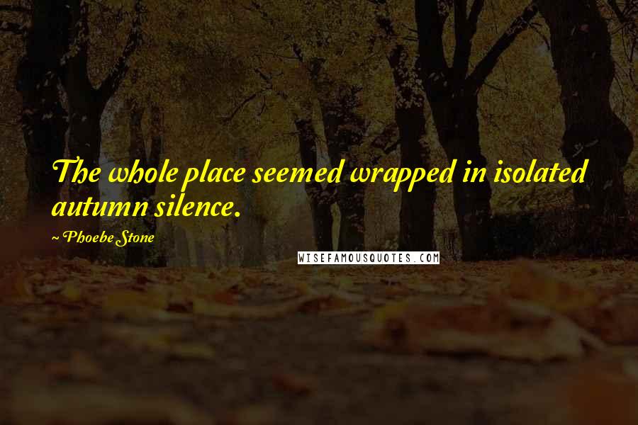 Phoebe Stone Quotes: The whole place seemed wrapped in isolated autumn silence.