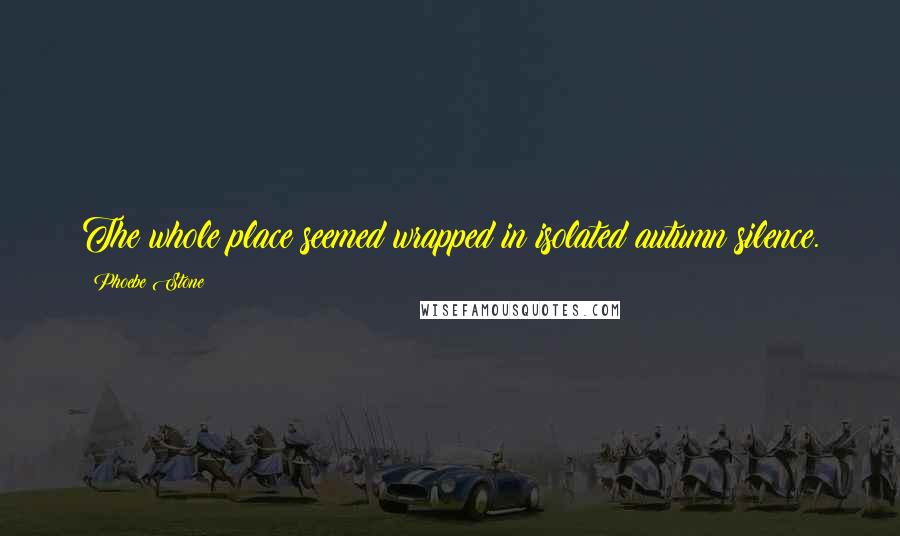 Phoebe Stone Quotes: The whole place seemed wrapped in isolated autumn silence.