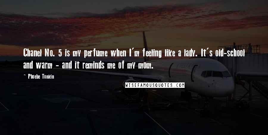 Phoebe Tonkin Quotes: Chanel No. 5 is my perfume when I'm feeling like a lady. It's old-school and warm - and it reminds me of my mom.