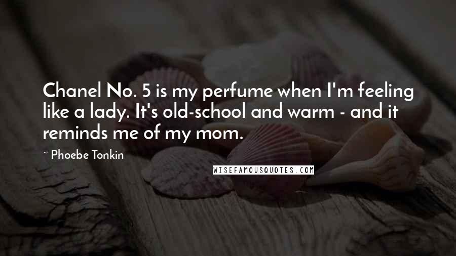 Phoebe Tonkin Quotes: Chanel No. 5 is my perfume when I'm feeling like a lady. It's old-school and warm - and it reminds me of my mom.