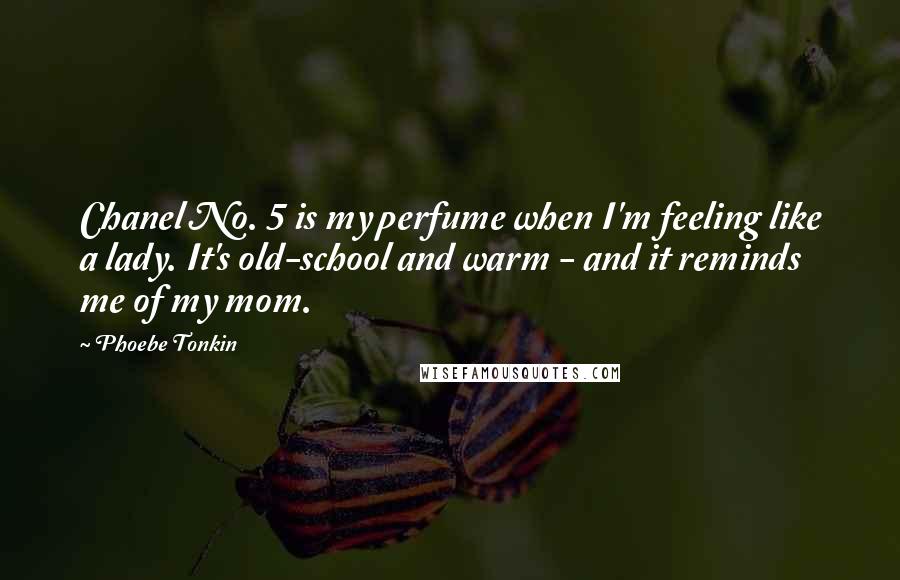 Phoebe Tonkin Quotes: Chanel No. 5 is my perfume when I'm feeling like a lady. It's old-school and warm - and it reminds me of my mom.