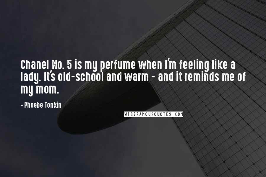 Phoebe Tonkin Quotes: Chanel No. 5 is my perfume when I'm feeling like a lady. It's old-school and warm - and it reminds me of my mom.