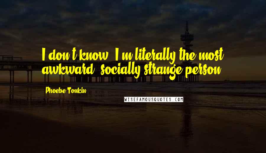 Phoebe Tonkin Quotes: I don't know, I'm literally the most awkward, socially strange person.