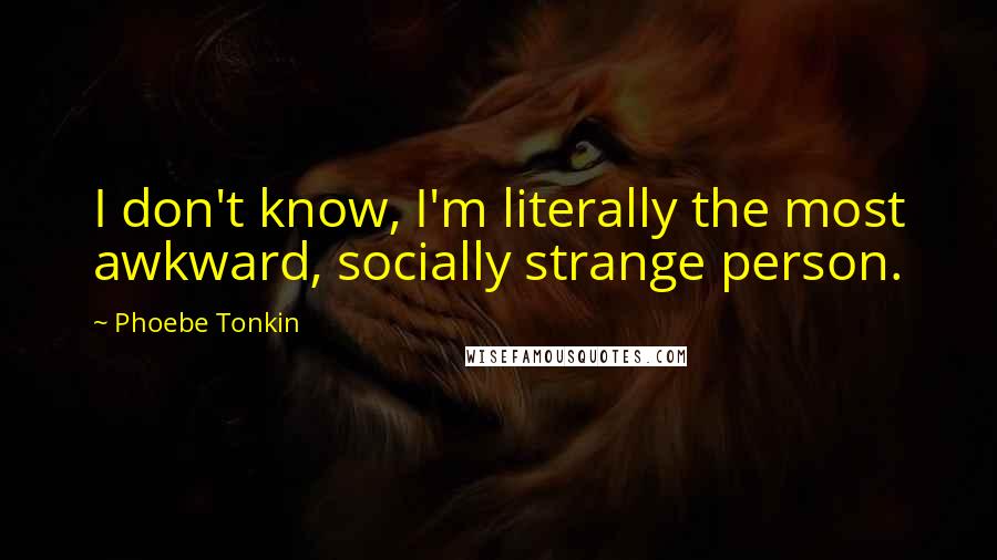 Phoebe Tonkin Quotes: I don't know, I'm literally the most awkward, socially strange person.