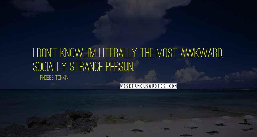 Phoebe Tonkin Quotes: I don't know, I'm literally the most awkward, socially strange person.