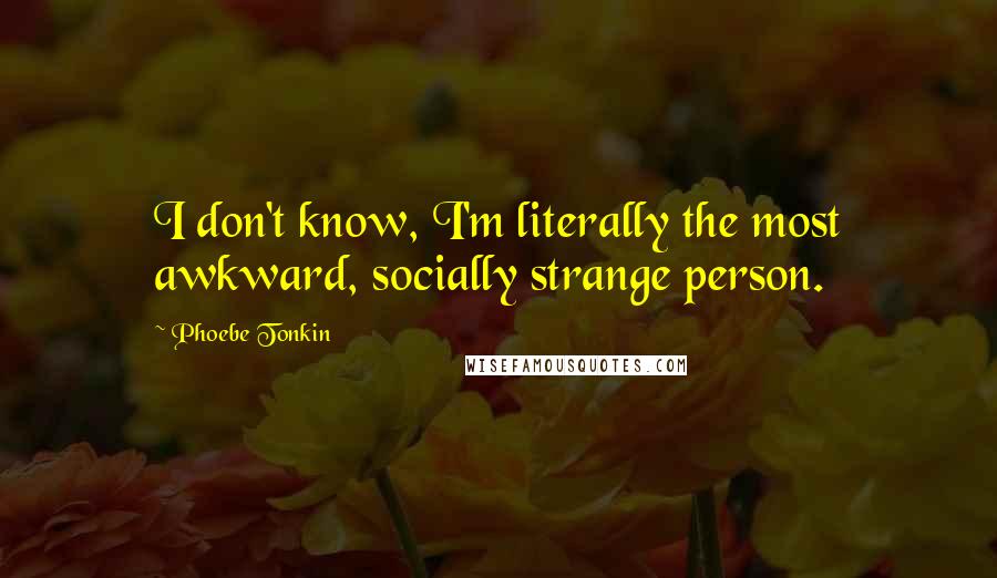 Phoebe Tonkin Quotes: I don't know, I'm literally the most awkward, socially strange person.