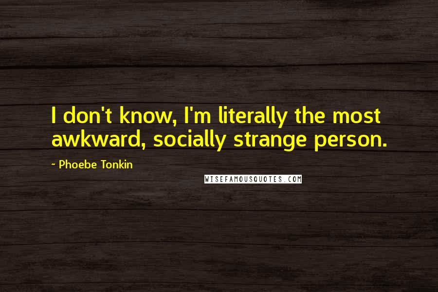 Phoebe Tonkin Quotes: I don't know, I'm literally the most awkward, socially strange person.