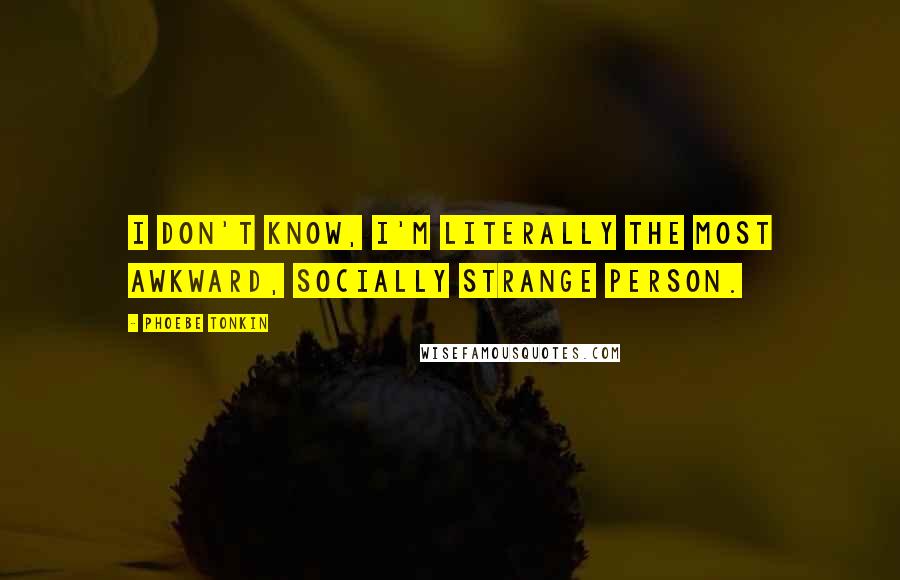 Phoebe Tonkin Quotes: I don't know, I'm literally the most awkward, socially strange person.