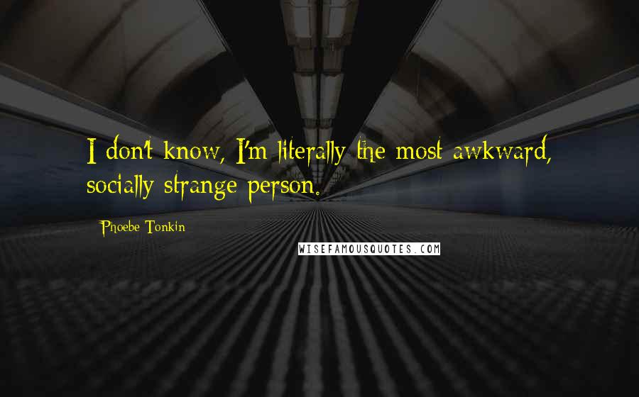 Phoebe Tonkin Quotes: I don't know, I'm literally the most awkward, socially strange person.