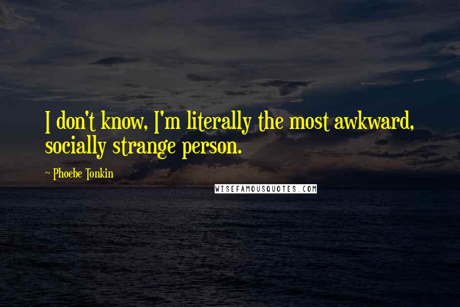 Phoebe Tonkin Quotes: I don't know, I'm literally the most awkward, socially strange person.