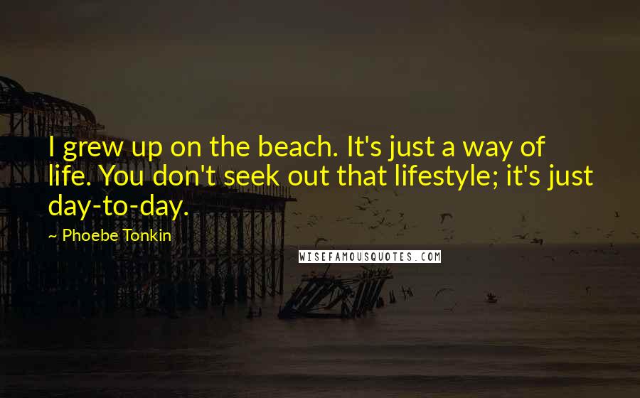 Phoebe Tonkin Quotes: I grew up on the beach. It's just a way of life. You don't seek out that lifestyle; it's just day-to-day.