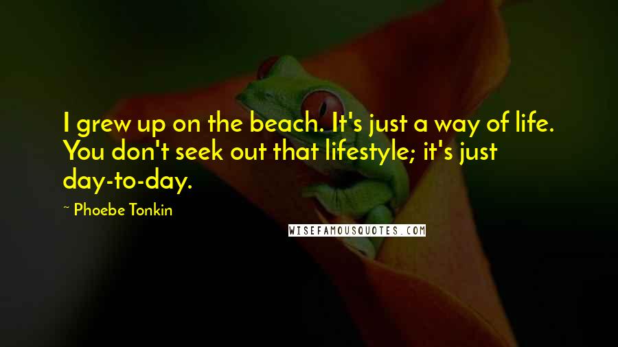 Phoebe Tonkin Quotes: I grew up on the beach. It's just a way of life. You don't seek out that lifestyle; it's just day-to-day.