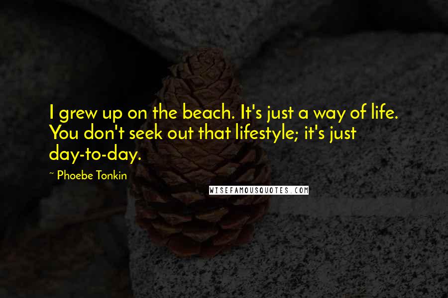 Phoebe Tonkin Quotes: I grew up on the beach. It's just a way of life. You don't seek out that lifestyle; it's just day-to-day.