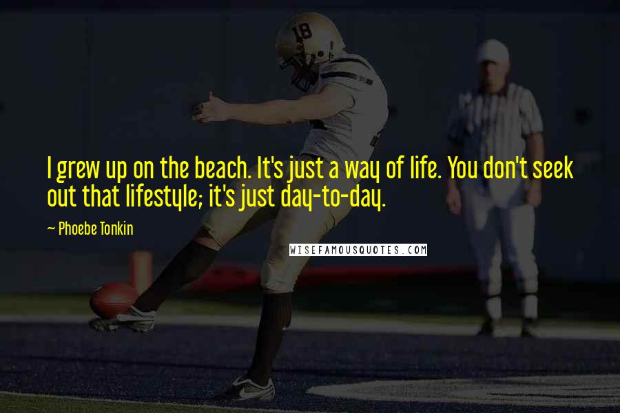 Phoebe Tonkin Quotes: I grew up on the beach. It's just a way of life. You don't seek out that lifestyle; it's just day-to-day.