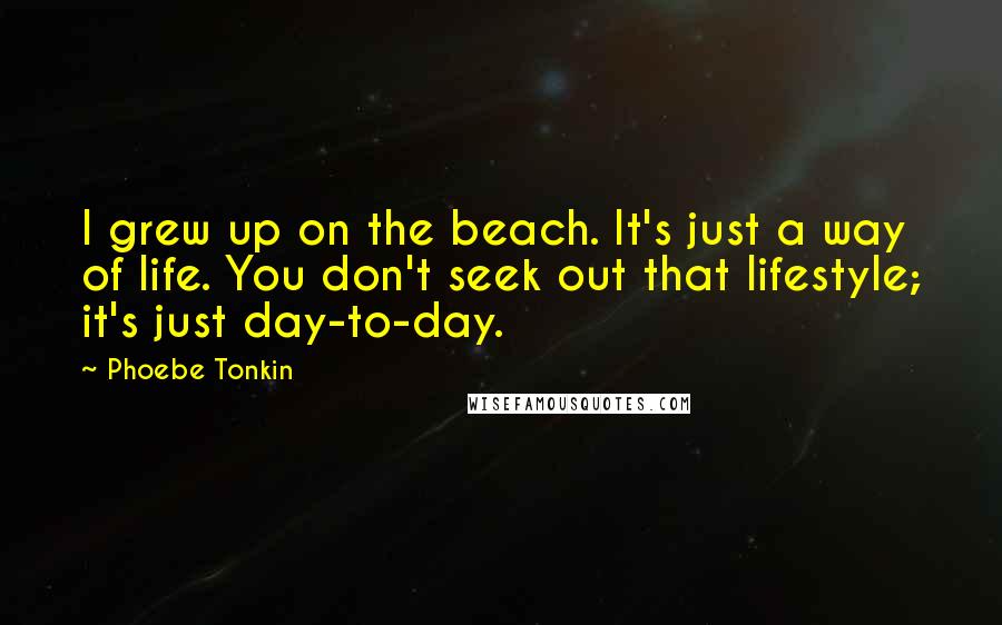 Phoebe Tonkin Quotes: I grew up on the beach. It's just a way of life. You don't seek out that lifestyle; it's just day-to-day.