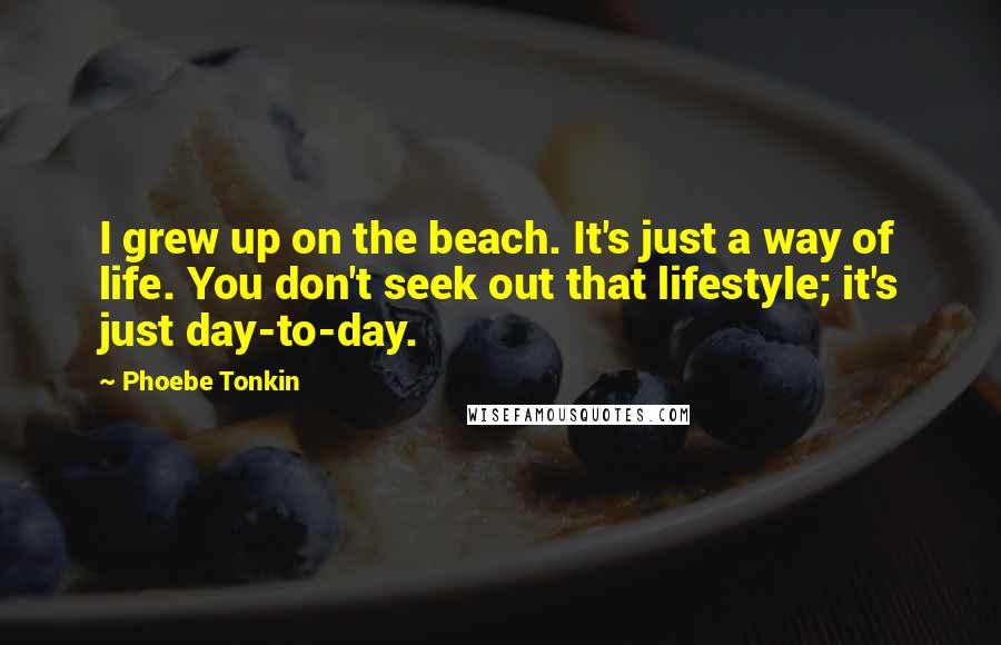 Phoebe Tonkin Quotes: I grew up on the beach. It's just a way of life. You don't seek out that lifestyle; it's just day-to-day.