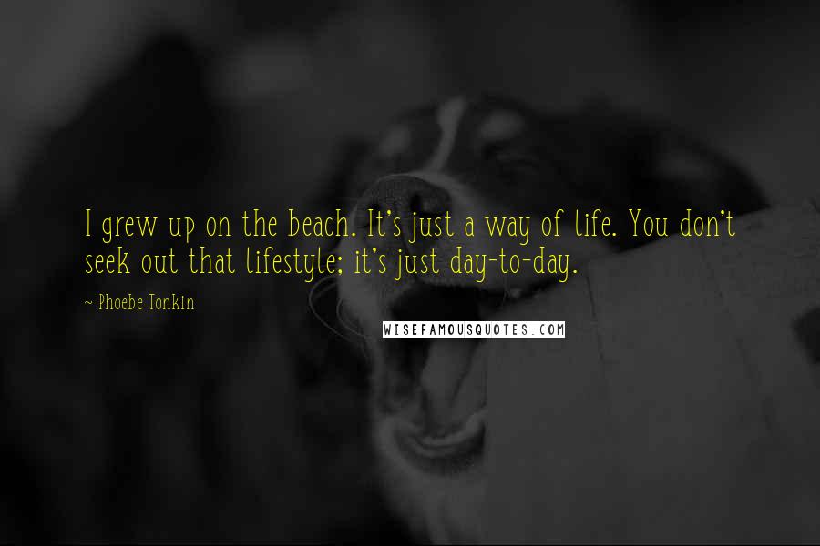 Phoebe Tonkin Quotes: I grew up on the beach. It's just a way of life. You don't seek out that lifestyle; it's just day-to-day.