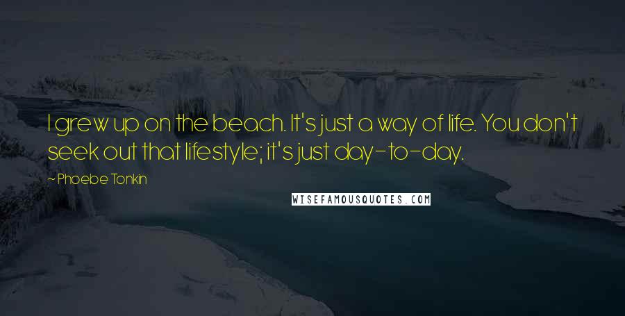 Phoebe Tonkin Quotes: I grew up on the beach. It's just a way of life. You don't seek out that lifestyle; it's just day-to-day.