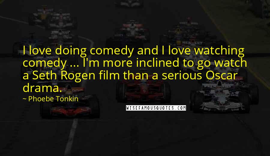 Phoebe Tonkin Quotes: I love doing comedy and I love watching comedy ... I'm more inclined to go watch a Seth Rogen film than a serious Oscar drama.
