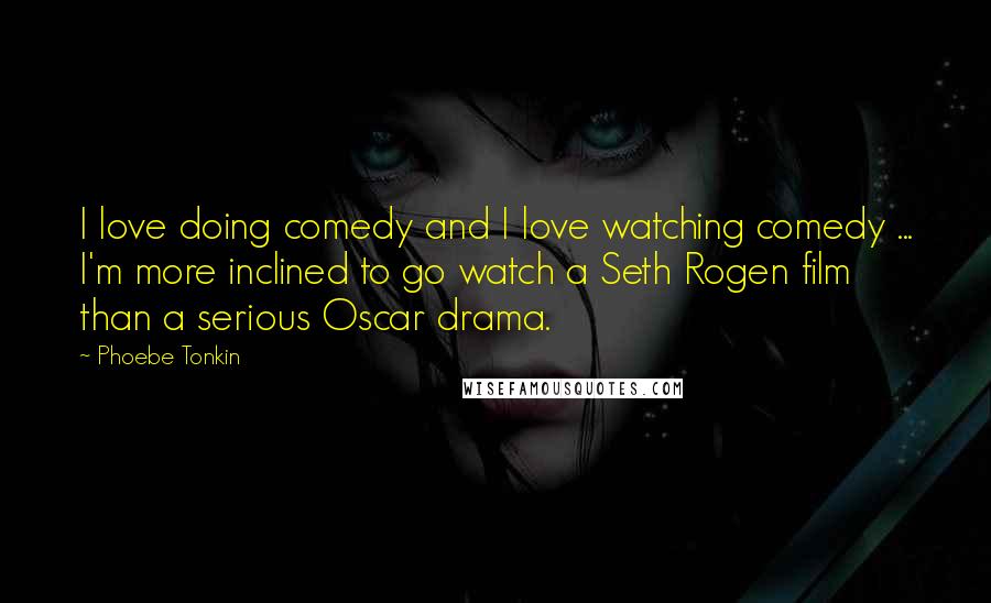 Phoebe Tonkin Quotes: I love doing comedy and I love watching comedy ... I'm more inclined to go watch a Seth Rogen film than a serious Oscar drama.
