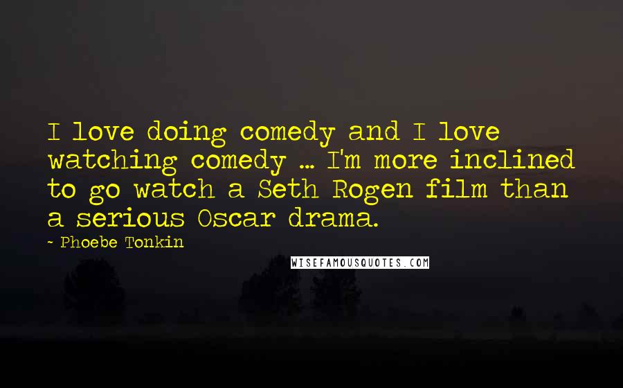 Phoebe Tonkin Quotes: I love doing comedy and I love watching comedy ... I'm more inclined to go watch a Seth Rogen film than a serious Oscar drama.