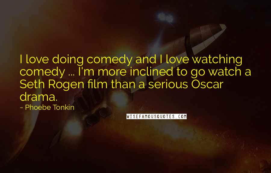 Phoebe Tonkin Quotes: I love doing comedy and I love watching comedy ... I'm more inclined to go watch a Seth Rogen film than a serious Oscar drama.