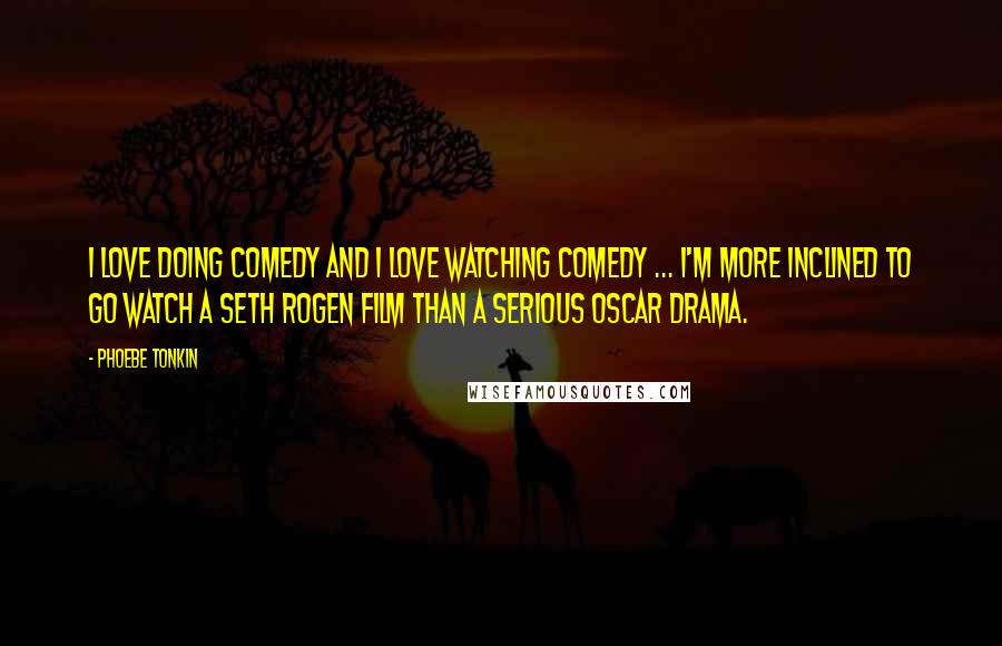 Phoebe Tonkin Quotes: I love doing comedy and I love watching comedy ... I'm more inclined to go watch a Seth Rogen film than a serious Oscar drama.