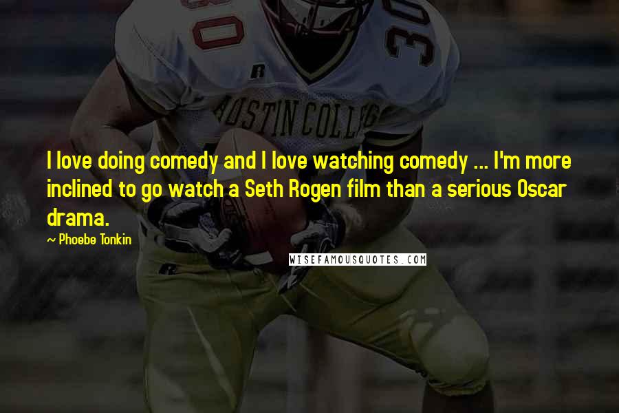 Phoebe Tonkin Quotes: I love doing comedy and I love watching comedy ... I'm more inclined to go watch a Seth Rogen film than a serious Oscar drama.